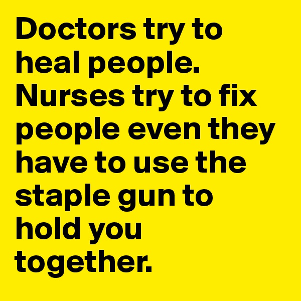 Doctors try to heal people. Nurses try to fix people even they have to use the staple gun to hold you together.