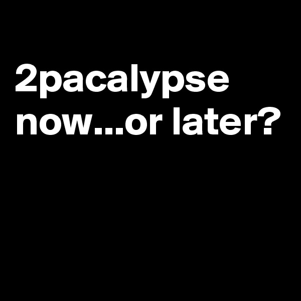 
2pacalypse now...or later?


