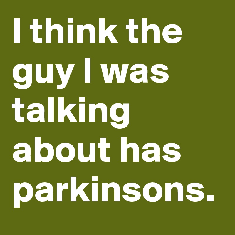 I think the guy I was talking about has parkinsons.