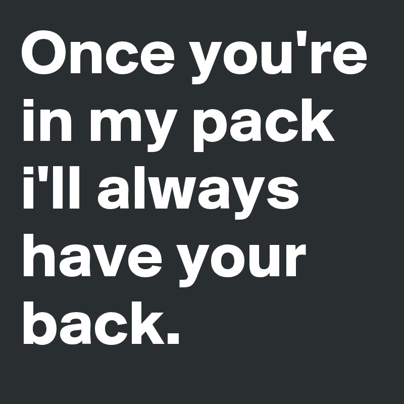 Once you're in my pack i'll always have your back.
