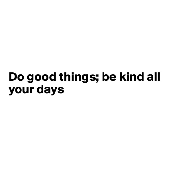 




Do good things; be kind all your days




