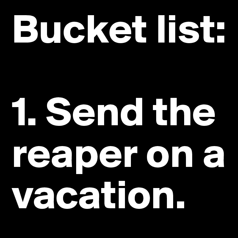 Bucket list:

1. Send the reaper on a vacation.