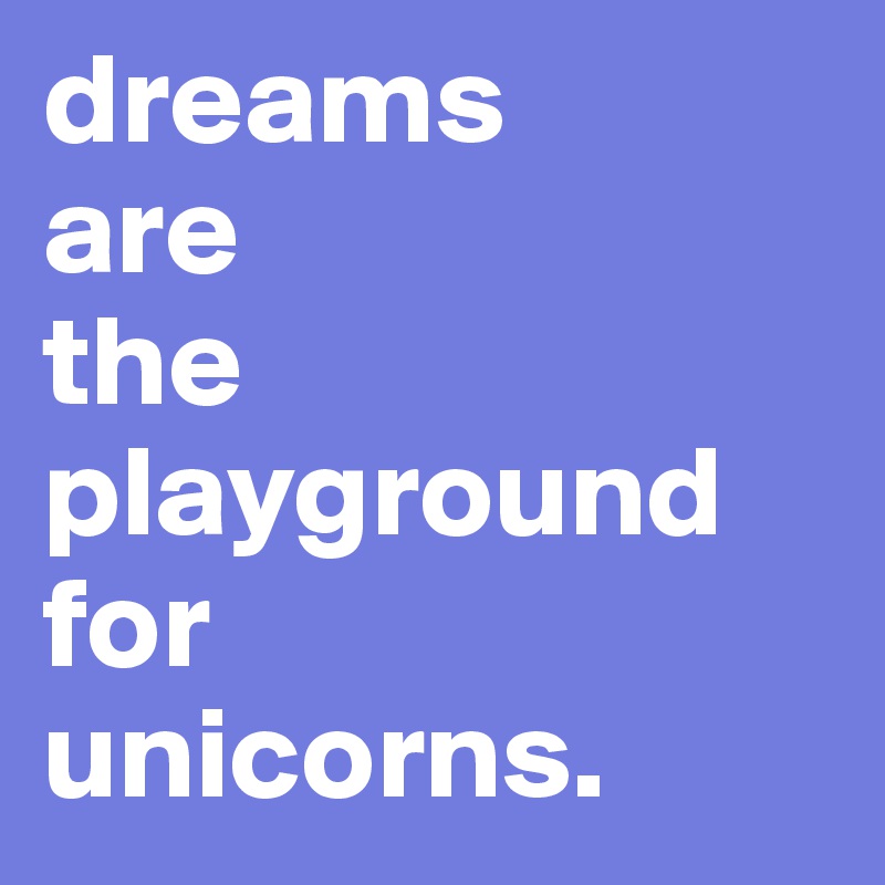 dreams 
are 
the playground for 
unicorns.
