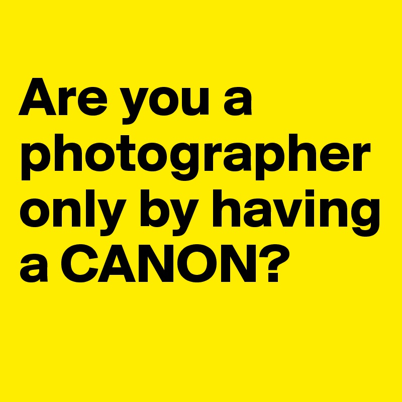 
Are you a photographer only by having a CANON?
