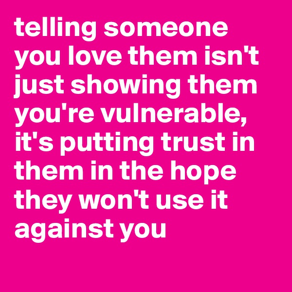 telling someone you love them isn't just showing them you're vulnerable, it's putting trust in them in the hope they won't use it against you
