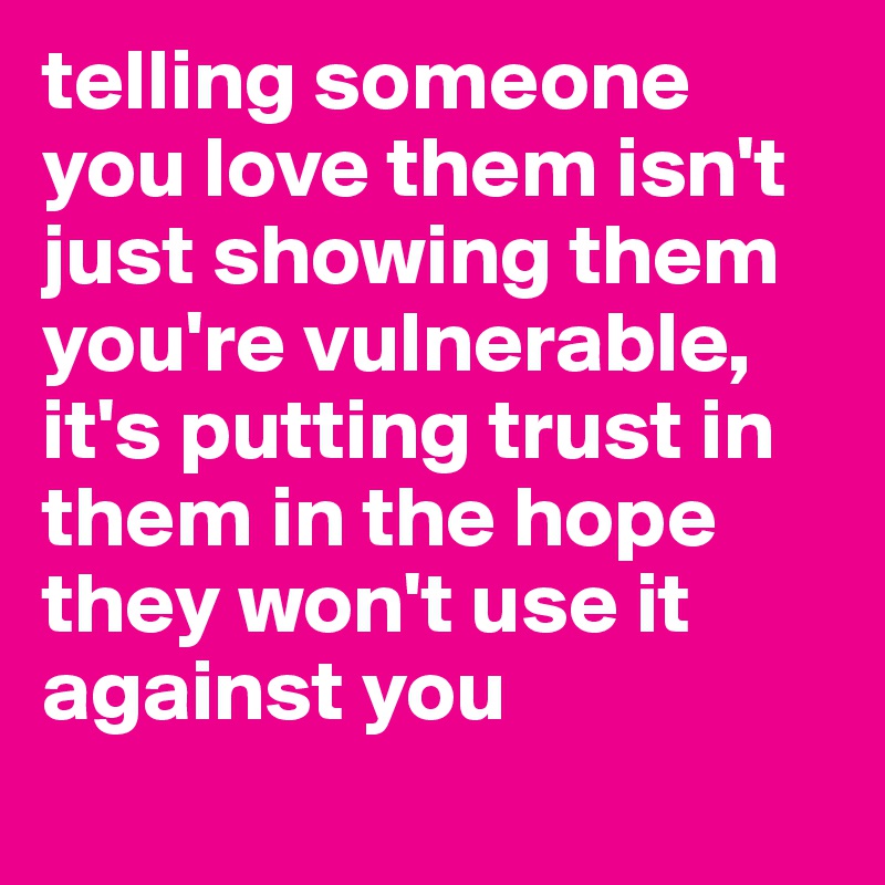 telling someone you love them isn't just showing them you're vulnerable, it's putting trust in them in the hope they won't use it against you
