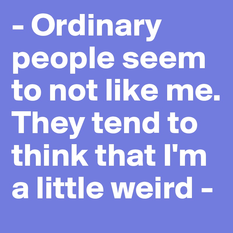 - Ordinary people seem to not like me. They tend to think that I'm a little weird -                                  