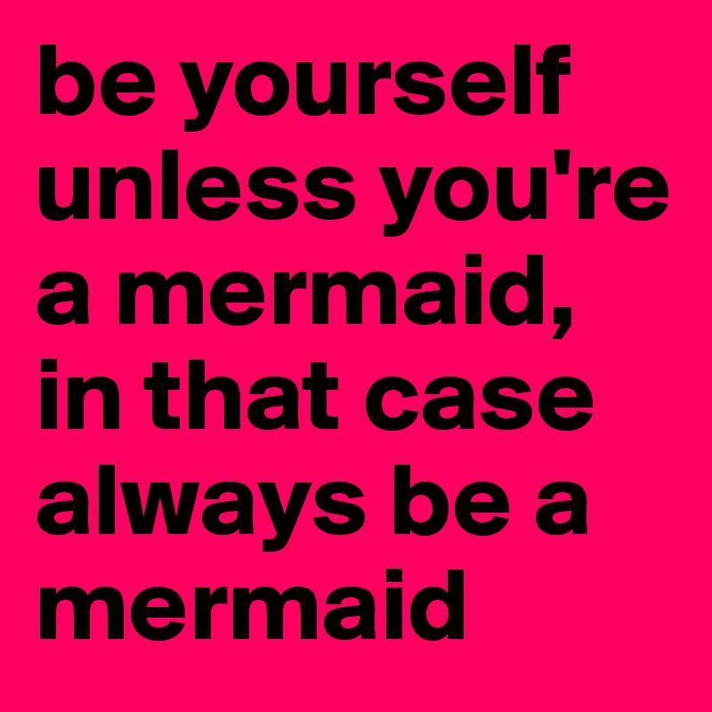 be yourself unless you're a mermaid, in that case always be a mermaid