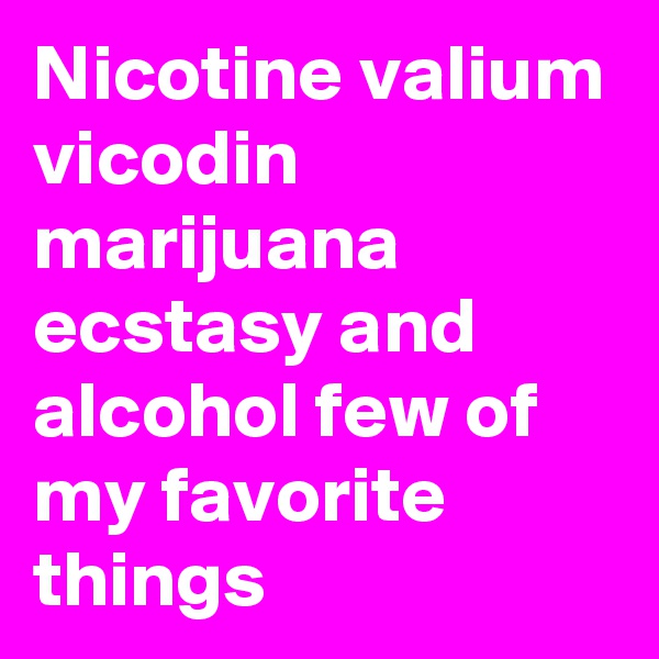 Nicotine valium vicodin marijuana ecstasy and alcohol few of my favorite things