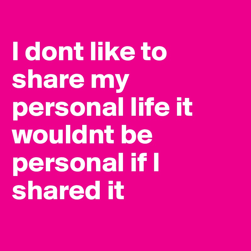 
I dont like to share my personal life it wouldnt be personal if I shared it
