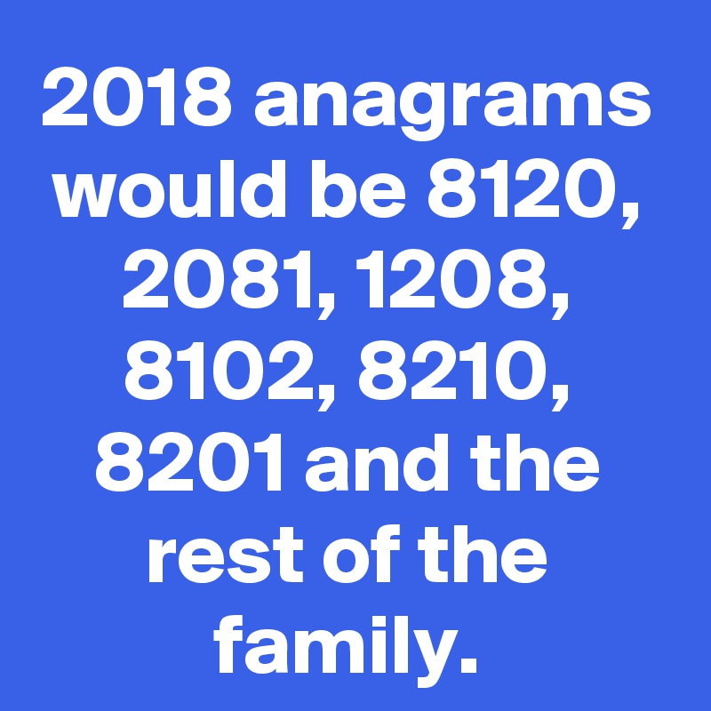 2018 anagrams would be 8120, 2081, 1208, 8102, 8210, 8201 and the rest of the family.