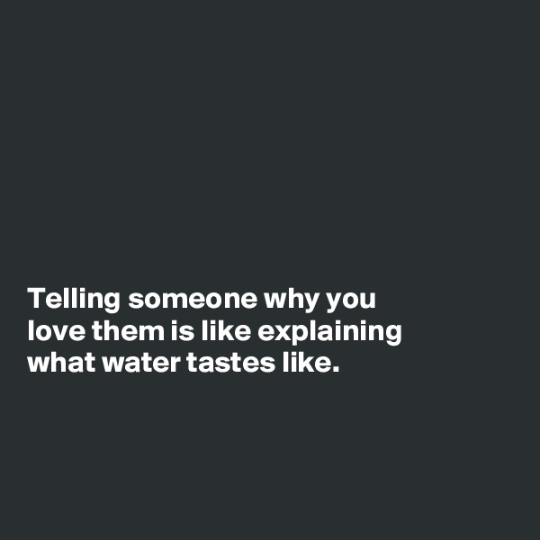 







Telling someone why you
love them is like explaining
what water tastes like.



