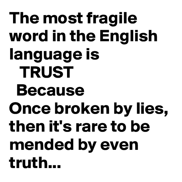 The most fragile word in the English   language is 
   TRUST 
  Because 
Once broken by lies, then it's rare to be mended by even truth...