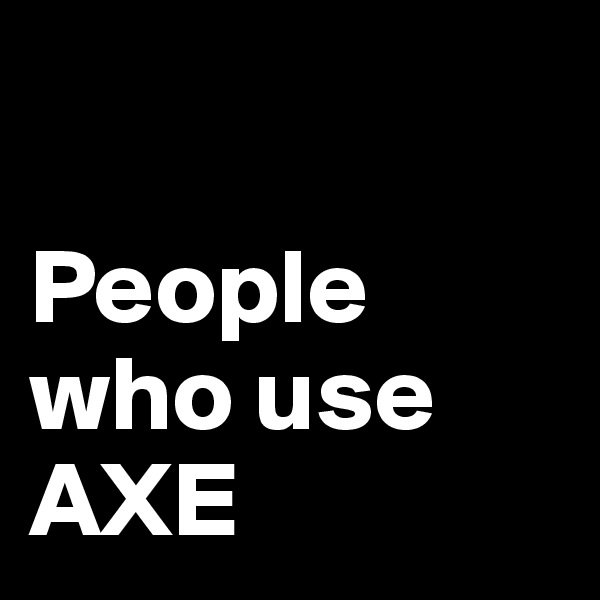 

People who use AXE
