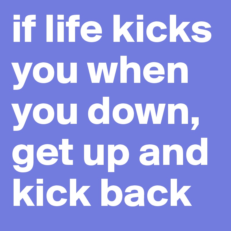 if life kicks you when you down, get up and kick back