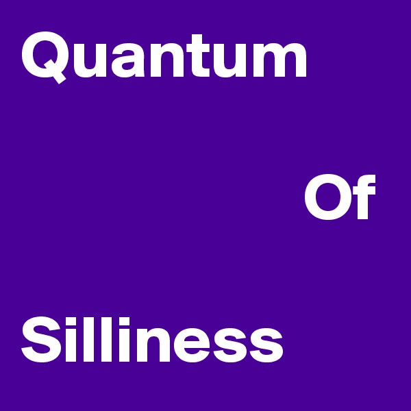 Quantum

                     Of

Silliness