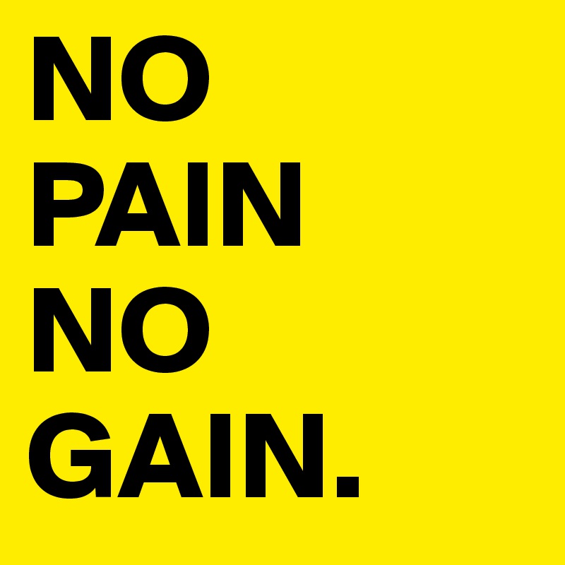 NO  PAIN 
NO GAIN.