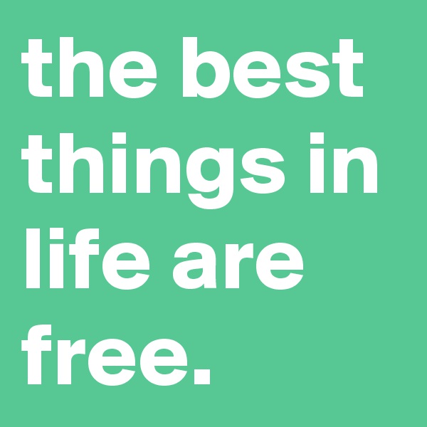 the best things in life are free.