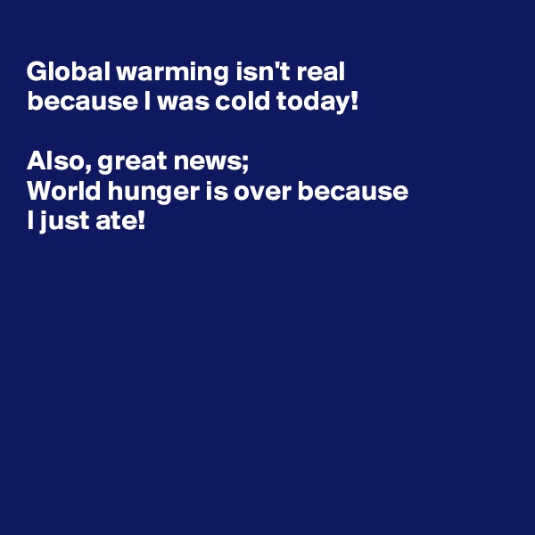 
Global warming isn't real
because I was cold today!

Also, great news;
World hunger is over because 
I just ate!








