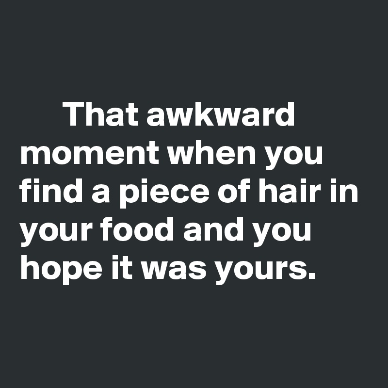 

      That awkward moment when you find a piece of hair in your food and you hope it was yours.

 