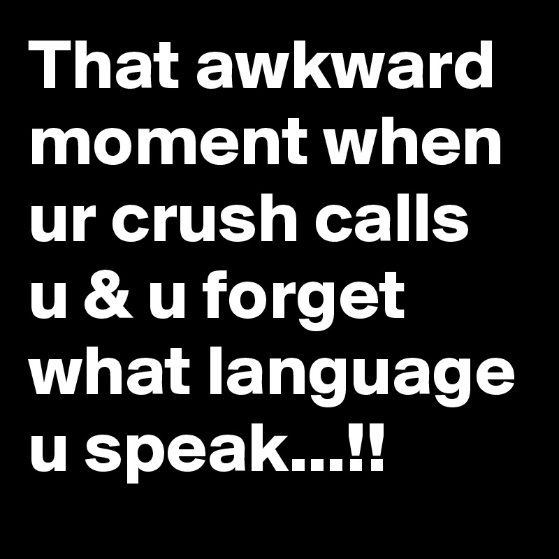 That awkward moment when ur crush calls u & u forget what language u speak...!!