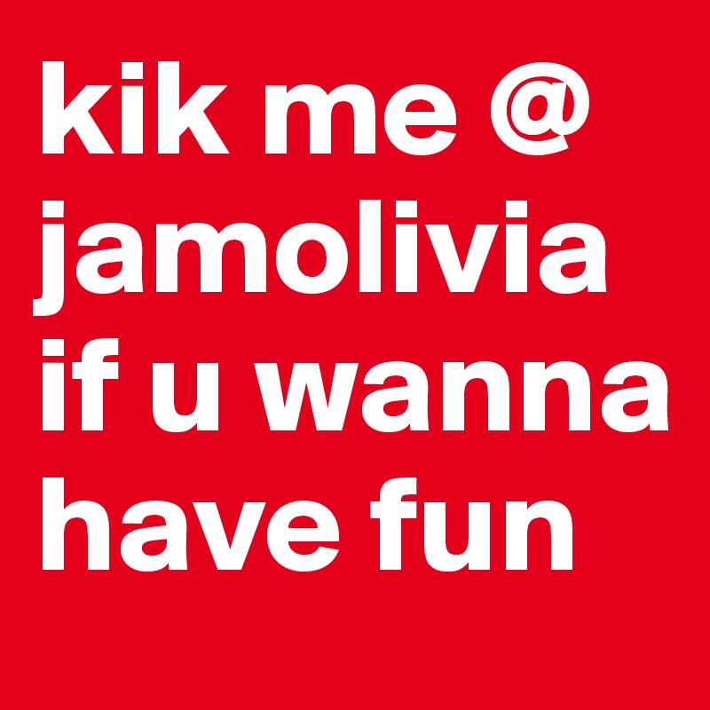 kik me @ jamolivia if u wanna have fun