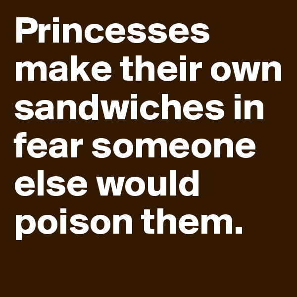 Princesses make their own sandwiches in fear someone else would poison them.