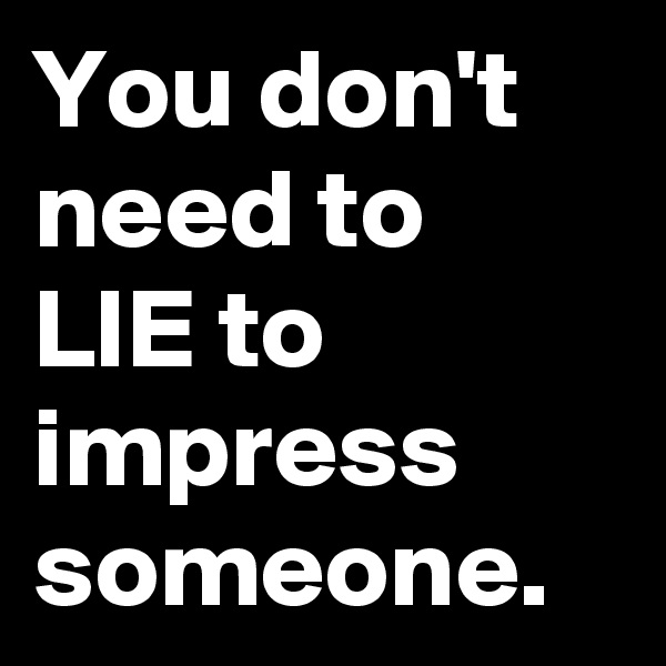You don't need to LIE to impress someone.