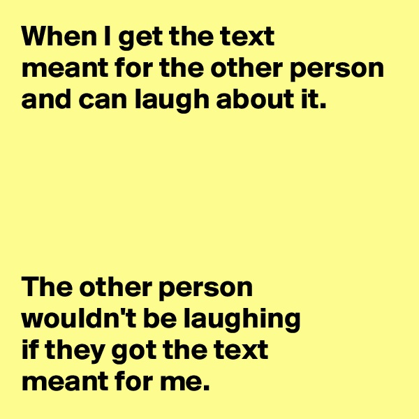 When I get the text 
meant for the other person and can laugh about it.





The other person 
wouldn't be laughing 
if they got the text 
meant for me.