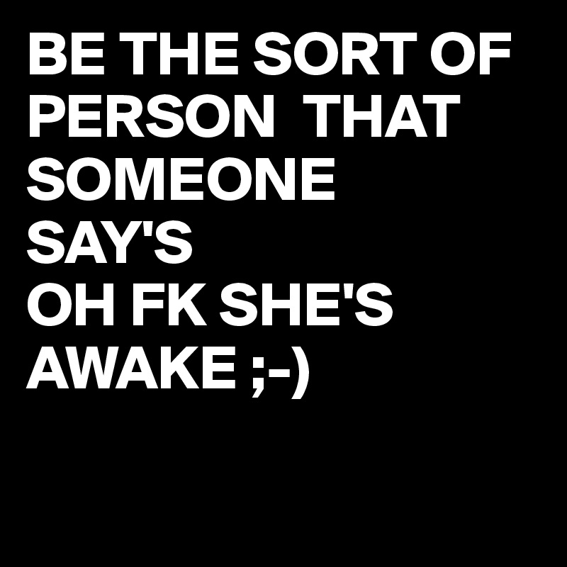 BE THE SORT OF PERSON  THAT SOMEONE
SAY'S
OH FK SHE'S AWAKE ;-)

