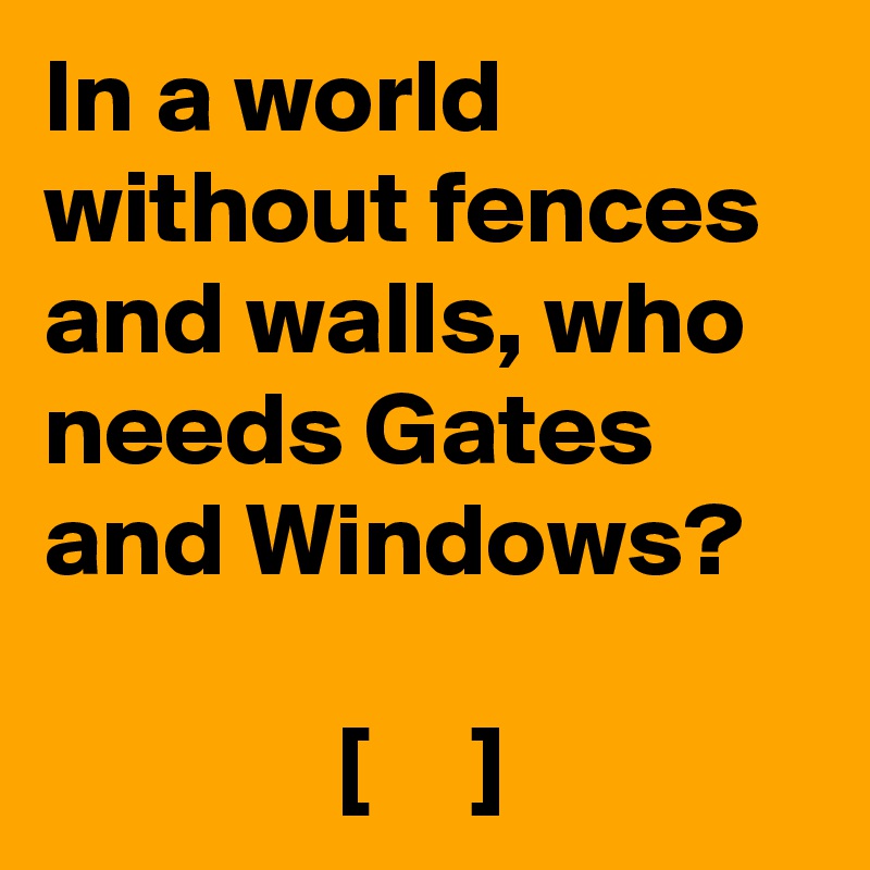 In a world without fences and walls, who needs Gates and Windows?

              [     ]