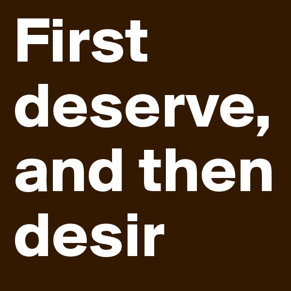 First deserve, and then desir