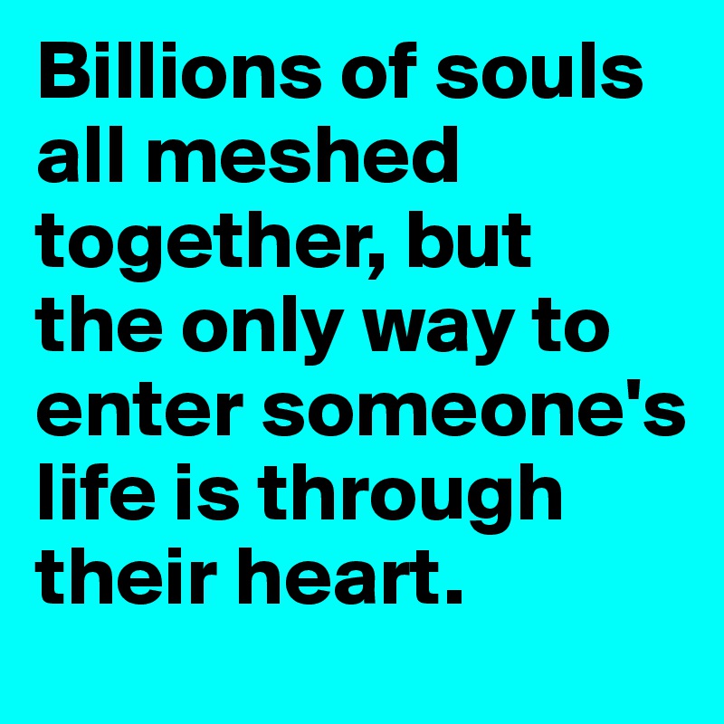Billions of souls all meshed together, but 
the only way to enter someone's life is through their heart.