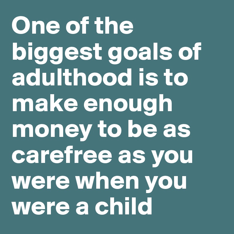 One of the biggest goals of adulthood is to make enough money to be as carefree as you were when you were a child