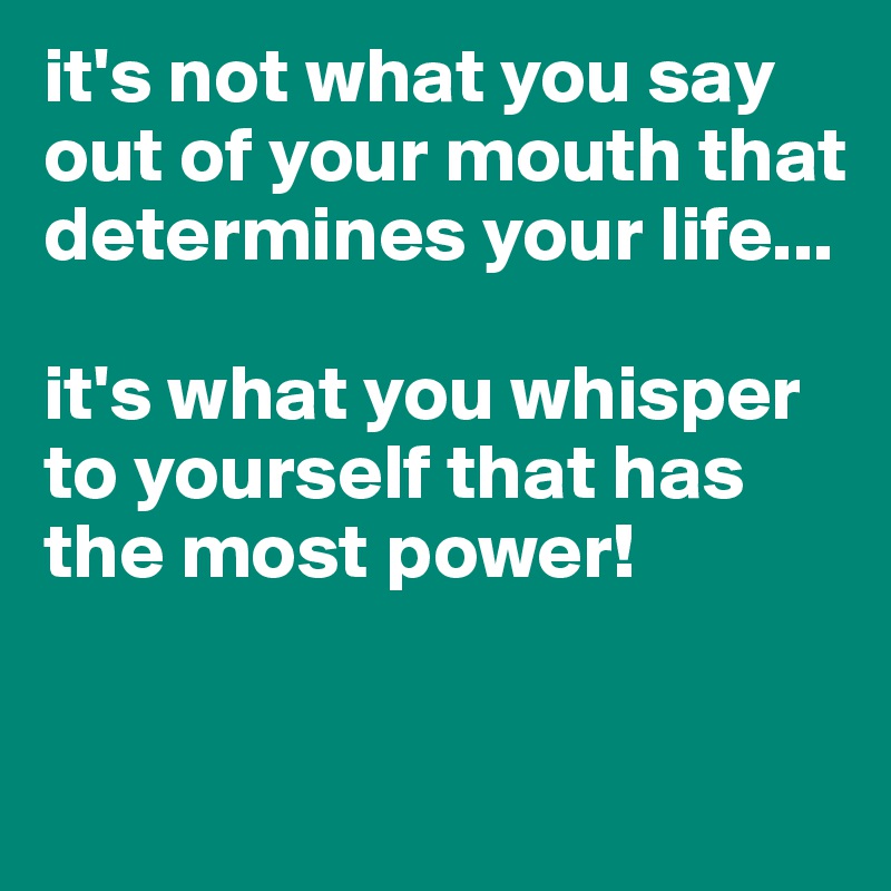 it's not what you say out of your mouth that determines your life...

it's what you whisper to yourself that has the most power!

