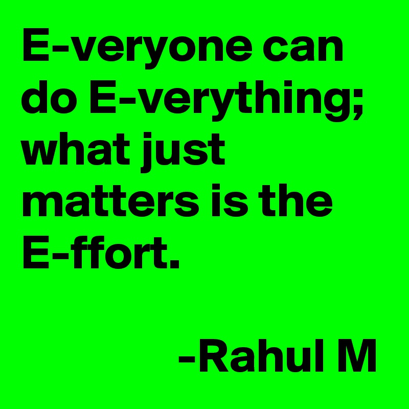 E-veryone can do E-verything; what just matters is the E-ffort.

                -Rahul M