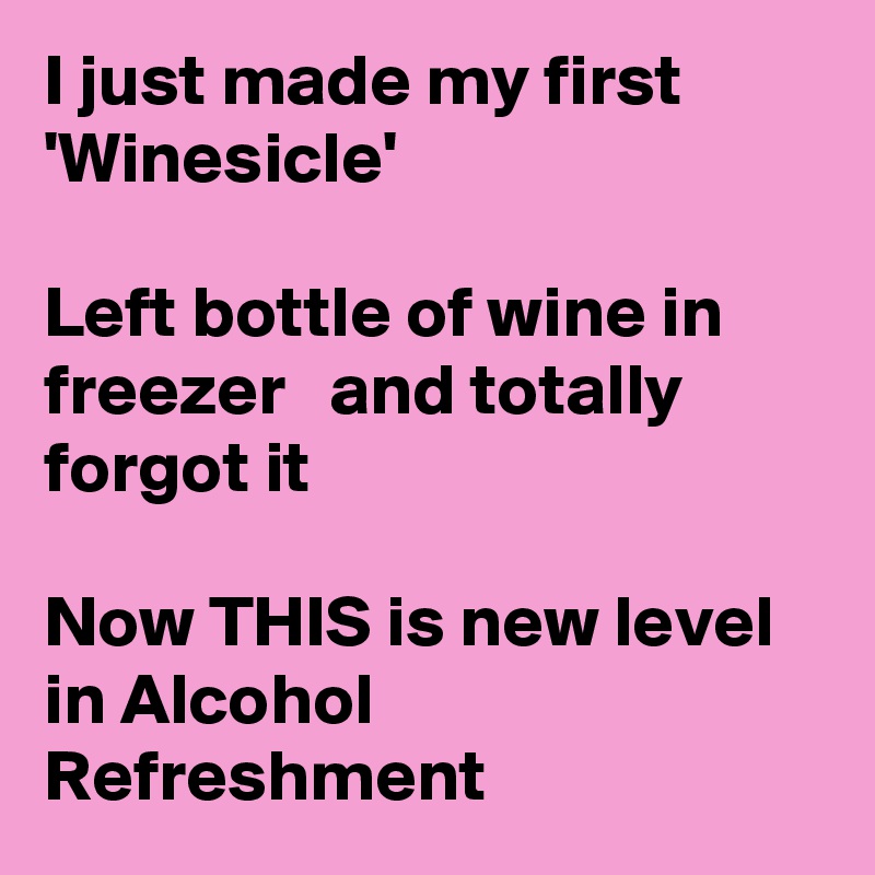 I just made my first 'Winesicle'

Left bottle of wine in freezer   and totally forgot it

Now THIS is new level in Alcohol  Refreshment 