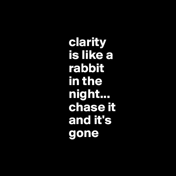       
             
                       clarity 
                       is like a 
                       rabbit 
                       in the 
                       night...
                       chase it 
                       and it's 
                       gone

