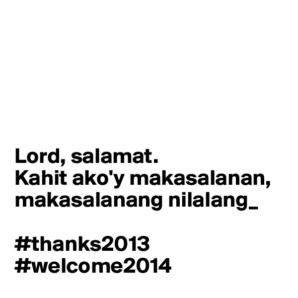 





Lord, salamat.
Kahit ako'y makasalanan, makasalanang nilalang_

#thanks2013 #welcome2014