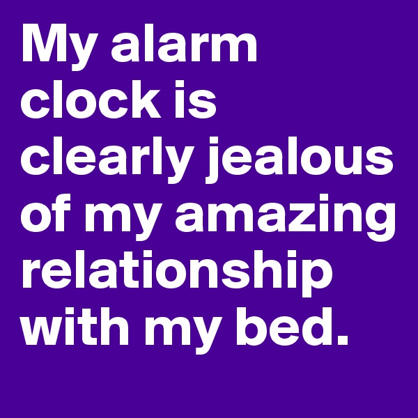 My alarm clock is clearly jealous 
of my amazing relationship with my bed.