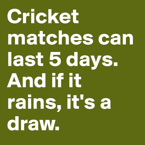 Cricket matches can last 5 days. And if it rains, it's a draw.