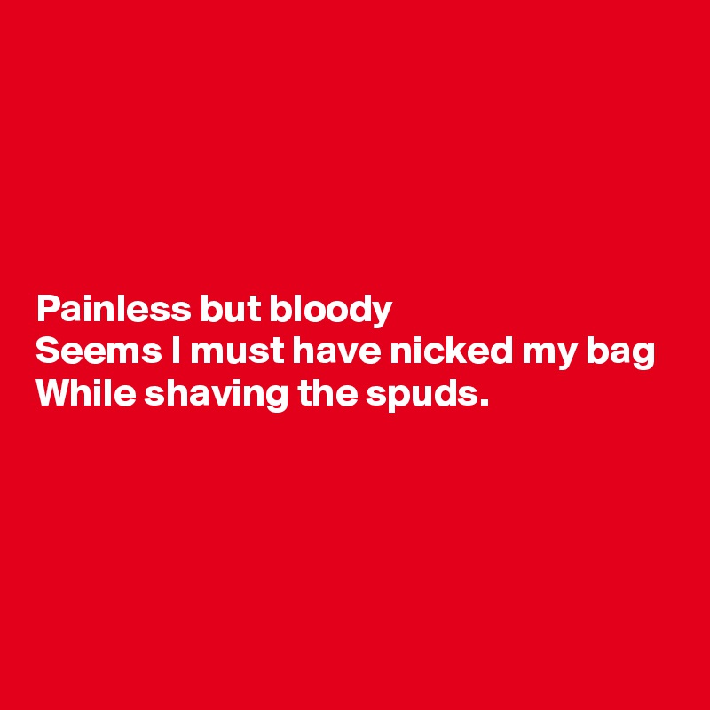 





Painless but bloody
Seems I must have nicked my bag
While shaving the spuds.




