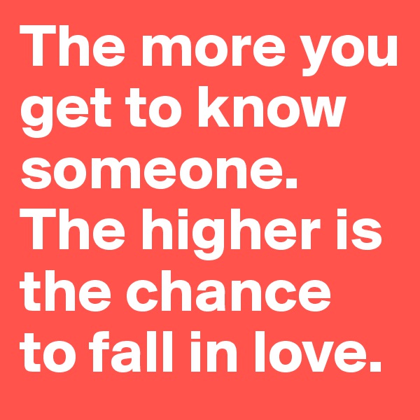 The more you get to know someone. The higher is the chance to fall in love.