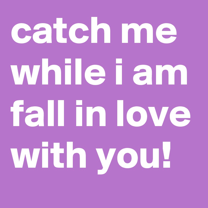 catch me while i am fall in love with you!