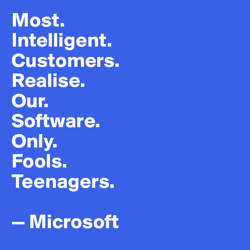 Most. 
Intelligent. 
Customers. 
Realise. 
Our. 
Software. 
Only. 
Fools. 
Teenagers. 

— Microsoft