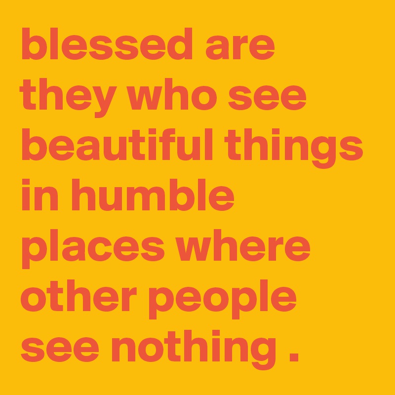 blessed are they who see beautiful things in humble places where other people see nothing .