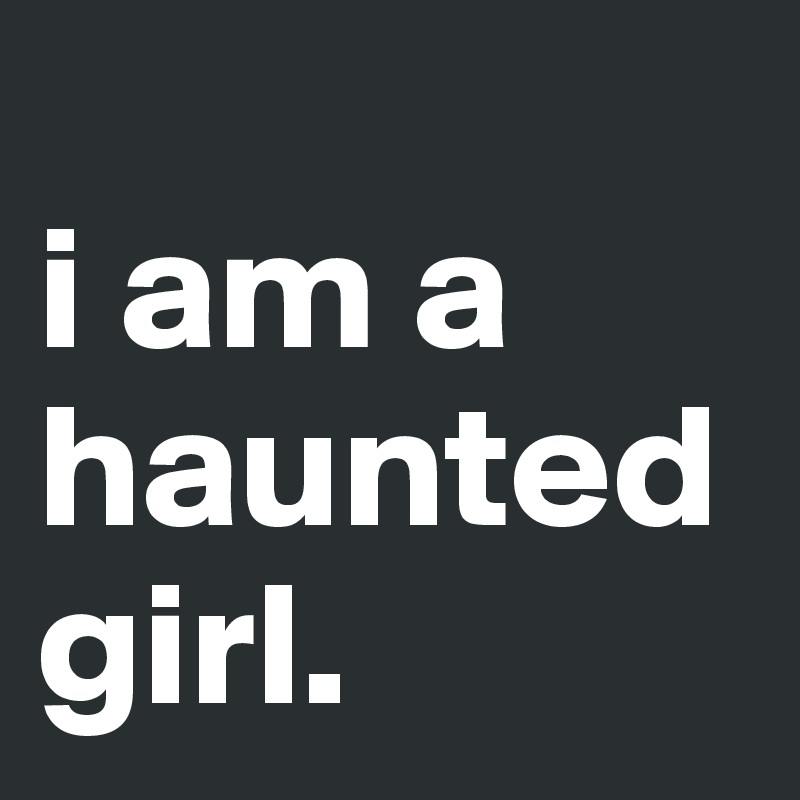 
i am a haunted girl. 