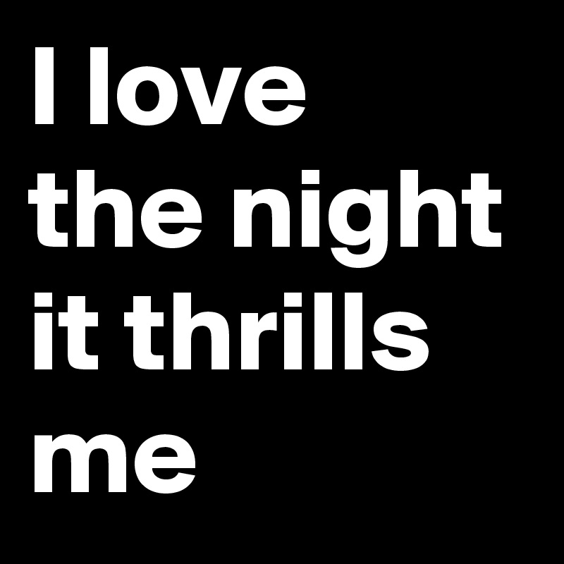 I love the night it thrills me