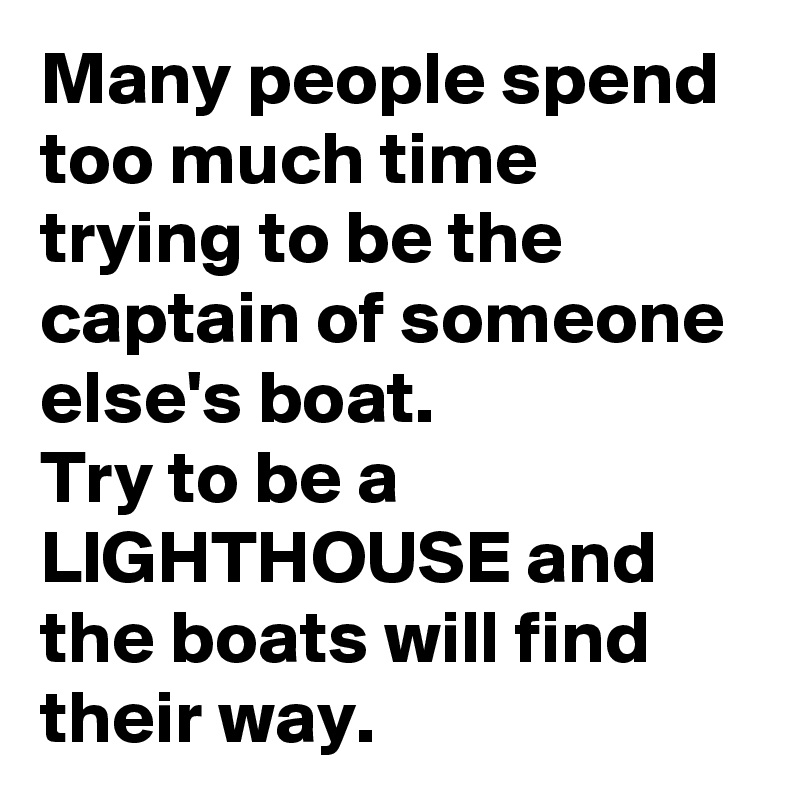 Many people spend too much time trying to be the captain of someone else's boat.  
Try to be a LIGHTHOUSE and the boats will find their way.