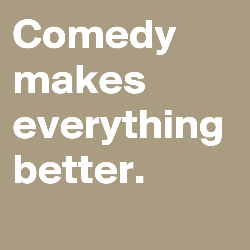 Comedy makes everything better.